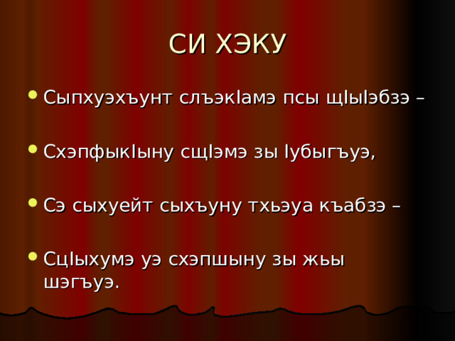 СИ ХЭКУ Сыпхуэхъунт слъэк I амэ псы щ I ы I эбзэ –  Схэпфык I ыну сщ I эмэ зы I убыгъуэ,  Сэ сыхуейт сыхъуну тхьэуа къабзэ –  Сц I ыхумэ уэ схэпшыну зы жьы шэгъуэ. 