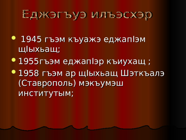  1945 гъэм къуажэ еджап I эм щ I ыхьащ; 1955гъэм еджап I эр къиухащ ; 1958 гъэм ар щ I ыхьащ Шэткъалэ (Ставрополь) мэкъумэш институтым; 