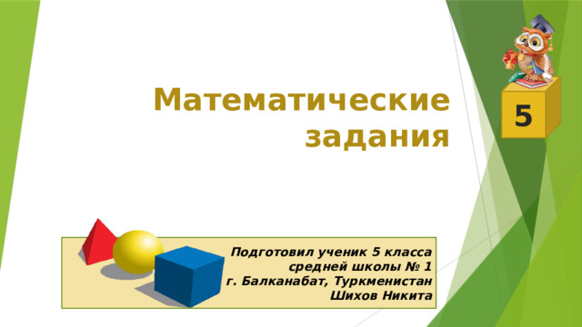 5 Математические задания Подготовил ученик 5 класса средней школы № 1 г. Балканабат, Туркменистан Шихов Никита 