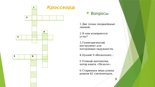 Кроссворд 1 Вопросы 2 1.Две точки соединённые линией.   2.В чем измеряются углы?   3.Геометричексий инструмент для построения окружности.   4.Буквой S обозначают…   5.Ученый-математик, автор книги «Начала».   6.Старинная мера длины равная 42 сантиметрам. 4 3 5 6  