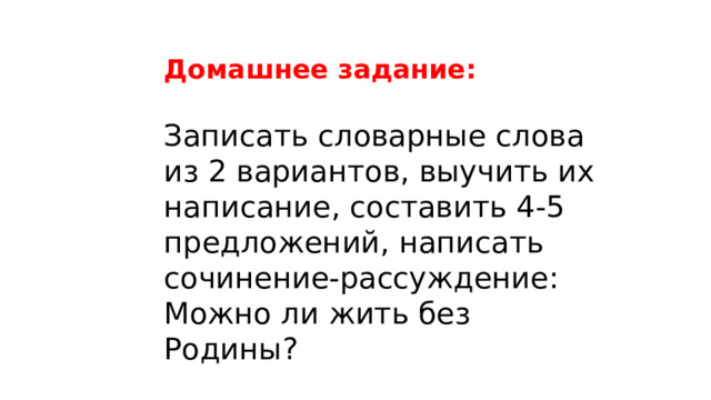 Домашнее задание: Записать словарные слова из 2 вариантов, выучить их написание, составить 4-5 предложений, написать сочинение-рассуждение: Можно ли жить без Родины? 