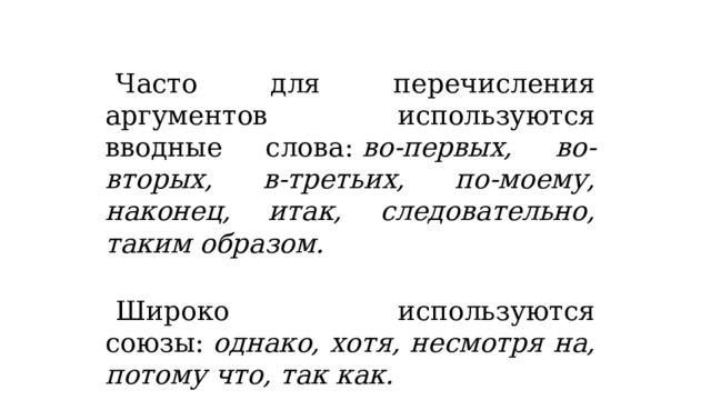 Часто для перечисления аргументов используются вводные слова:  во-первых, во-вторых, в-третьих, по-моему, наконец, итак, следовательно, таким образом. Широко используются союзы:  однако, хотя, несмотря на, потому что, так как.   