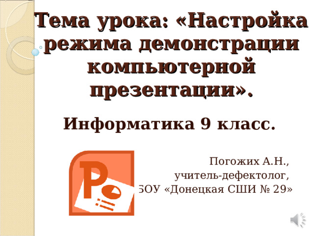 Тема урока: «Настройка режима демонстрации компьютерной презентации». Информатика 9 класс.  Погожих А.Н., учитель-дефектолог, ГБОУ «Донецкая СШИ № 29» 