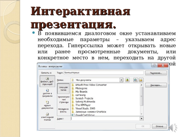 Интерактивная презентация. В появившемся диалоговом окне устанавливаем необходимые параметры – указываем адрес перехода. Гиперссылка может открывать новые или ранее просмотренные документы, или конкретное место в нем, переходить на другой слайд или связывать презентацию с электронной почтой. 