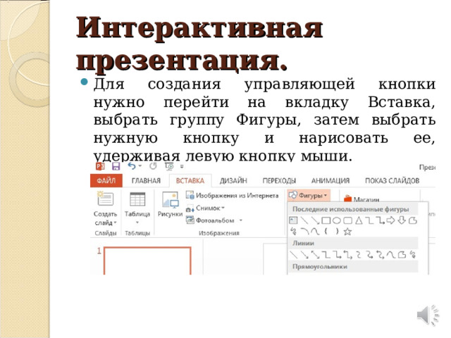 Интерактивная презентация. Для создания управляющей кнопки нужно перейти на вкладку Вставка, выбрать группу Фигуры, затем выбрать нужную кнопку и нарисовать ее, удерживая левую кнопку мыши. 