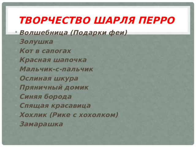 Творчество Шарля Перро  Волшебница (Подарки феи) Золушка Кот в сапогах Красная шапочка Мальчик-с-пальчик Ослиная шкура Пряничный домик Синяя борода Спящая красавица Хохлик (Рике с хохолком) Замарашка 