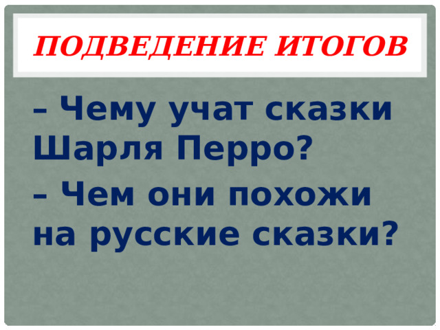 Подведение итогов –  Чему учат сказки Шарля Перро? – Чем они похожи на русские сказки? 