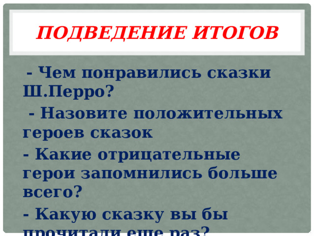 ПОДВЕДЕНИЕ ИТОГОВ  - Чем понравились сказки Ш.Перро?  - Назовите положительных героев сказок - Какие отрицательные герои запомнились больше всего? - Какую сказку вы бы прочитали еще раз? 