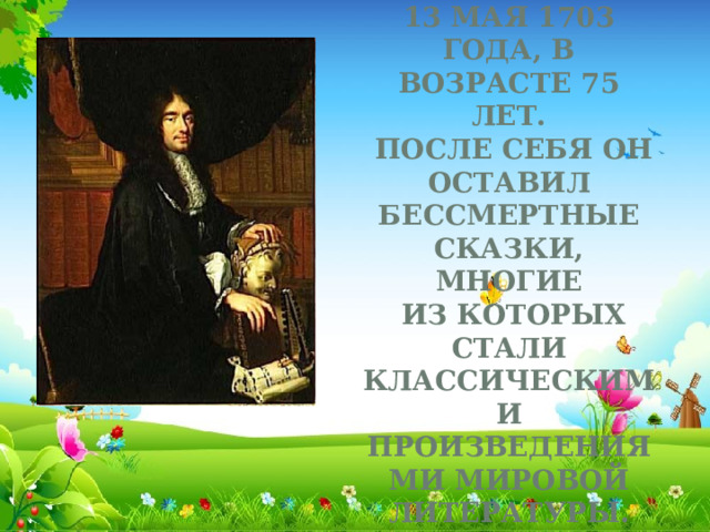 Шарль Перро умер в Париже 13 мая 1703 года, в возрасте 75 лет.  После себя он оставил бессмертные сказки, многие  из которых стали классическими произведениями мировой литературы.    