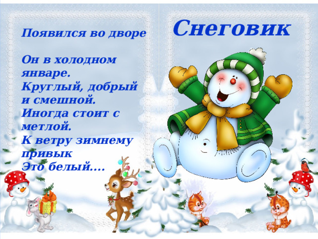 Снеговик  Появился во дворе  Он в холодном январе.  Круглый, добрый и смешной.  Иногда стоит с метлой.  К ветру зимнему привык  Это белый....  Снеговик  