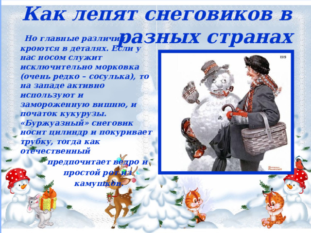 Как лепят снеговиков в разных странах  Но главные различия кроются в деталях. Если у нас носом служит исключительно морковка (очень редко – сосулька), то на западе активно используют и замороженную вишню, и початок кукурузы. «Буржуазный» снеговик носит цилиндр и покуривает трубку, тогда как отечественный  предпочитает ведро и  простой рот из  камушков. 