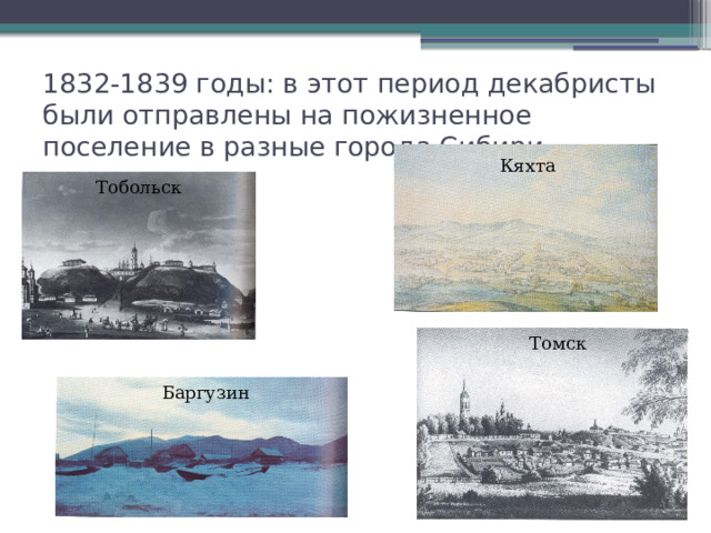 1832-1839 годы: в этот период декабристы были отправлены на пожизненное поселение в разные города Сибири Кяхта Тобольск Томск Баргузин 