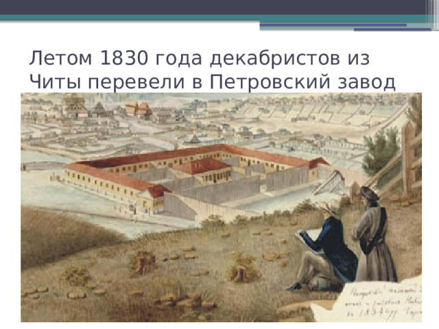Летом 1830 года декабристов из Читы перевели в Петровский завод 