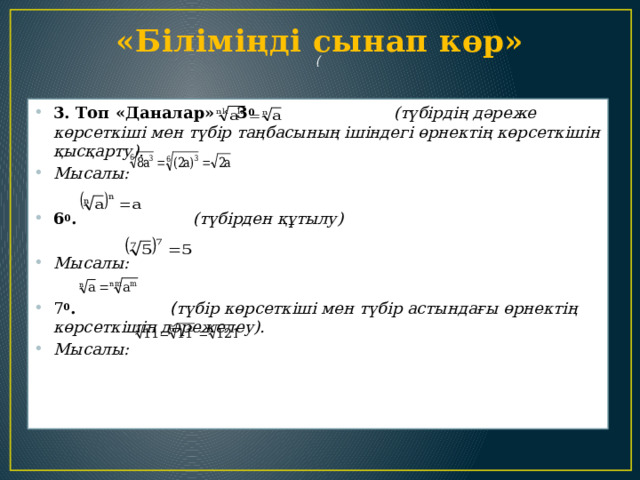           «Біліміңді сынап көр»    (     3. Топ «Даналар» 3 0  (түбірдің дәреже көрсеткіші мен түбір таңбасының ішіндегі өрнектің көрсеткішін қысқарту). Мысалы:  6 0 . (түбірден құтылу)  Мысалы: 7 0 . ( түбір көрсеткіші мен түбір астындағы өрнектің көрсеткішін дәрежелеу). Мысалы: 