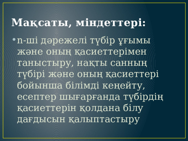 Мақсаты, міндеттері: n-ші дәрежелі түбір ұғымы және оның қасиеттерімен таныстыру, нақты санның түбірі және оның қасиеттері бойынша білімді кеңейту, есептер шығарғанда түбірдің қасиеттерін қолдана білу дағдысын қалыптастыру 