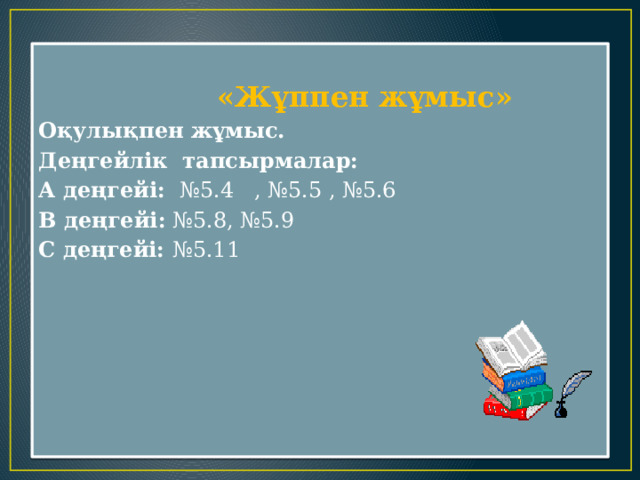     «Жұппен жұмыс» Оқулықпен жұмыс. Деңгейлік тапсырмалар: А деңгейі: №5.4 , №5.5 , №5.6 В деңгейі: №5.8, №5.9 С деңгейі: №5.11 