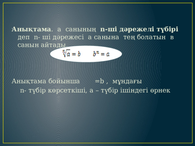 . Анықтама . а санының n-ші дәрежелі түбірі деп n- ші дәрежесі а санына тең болатын в санын айтады. Анықтама бойынша =b , мұндағы  n- түбір көрсеткіші, a – түбір ішіндегі өрнек 