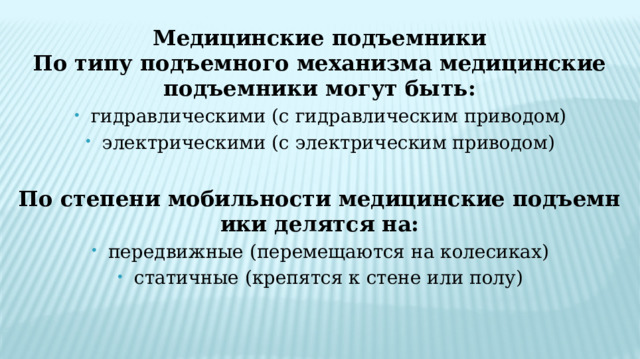 Медицинские подъемники По типу подъемного механизма медицинские подъемники могут быть: гидравлическими (с гидравлическим приводом) электрическими (с электрическим приводом) По степени мобильности медицинские подъемники делятся на: передвижные (перемещаются на колесиках) статичные (крепятся к стене или полу) 