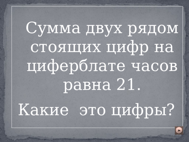  Сумма двух рядом стоящих цифр на циферблате часов равна 21. Какие это цифры?  