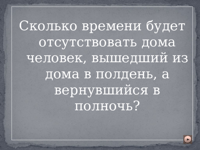 Сколько времени будет отсутствовать дома человек, вышедший из дома в полдень, а вернувшийся в полночь? 