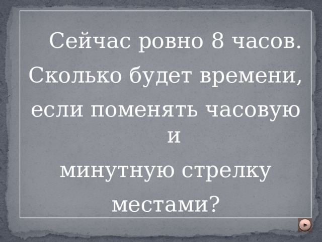  Сейчас ровно 8 часов. Сколько будет времени, если поменять часовую и  минутную стрелку местами? 