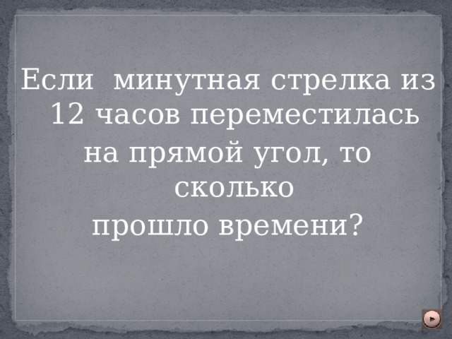 Если минутная стрелка из 12 часов переместилась на прямой угол, то сколько прошло времени? 