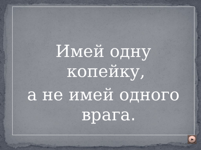 Имей одну копейку, а не имей одного врага . 