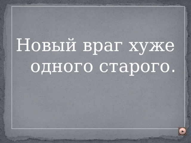 Новый враг хуже одного старого . 