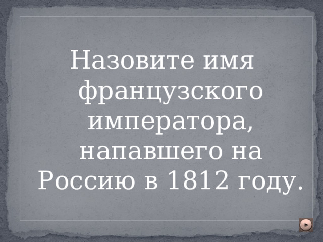 Назовите имя французского императора, напавшего на Россию в 1812 году. 