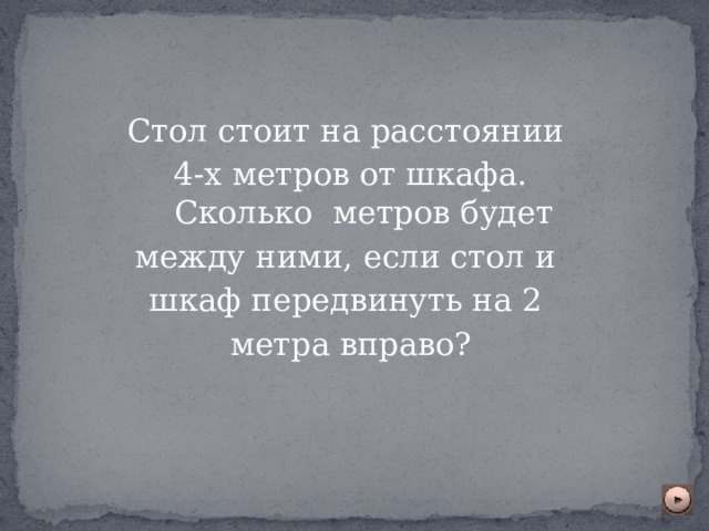 Стол стоит на расстоянии  4-х метров от шкафа. Сколько метров будет  между ними, если стол и  шкаф передвинуть на 2  метра вправо? 