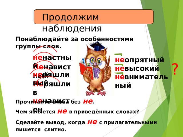Продолжим  наблюдения Понаблюдайте за особенностями группы  слов. не настный н е р я шливый не опрятный не высокий н е в н и м ательный ? Н е н ави с т н ый Не ряшлив не навистен Прочитайте слова без  не . Чем является не в приведённых  словах? Сделайте вывод, когда не с прилагательными  пишется слитно. 