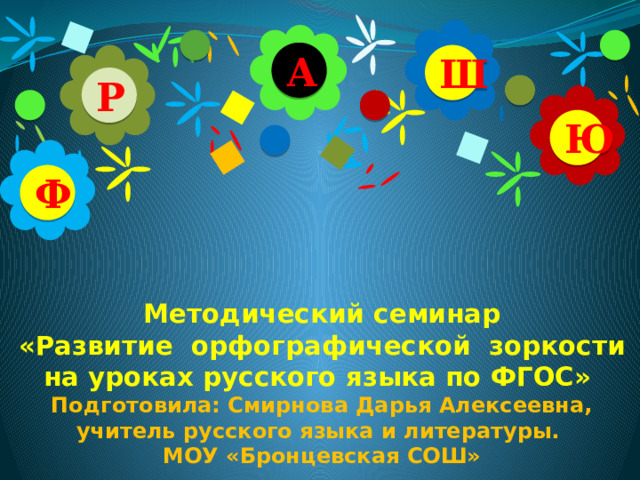 А Ш Р Ю     Методический семинар  «Развитие орфографической зоркости  на уроках русского языка по ФГОС»  Подготовила: Смирнова Дарья Алексеевна, учитель русского языка и литературы.  МОУ «Бронцевская СОШ»   Ф 