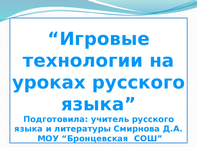 “ Игровые технологии на уроках русского языка”  Подготовила: учитель русского языка и литературы Смирнова Д.А.  МОУ “Бронцевская СОШ” 