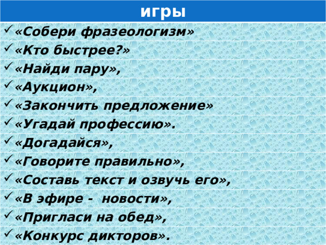 игры «Собери фразеологизм» «Кто быстрее?» «Найди пару», «Аукцион», «Закончить предложение» «Угадай профессию». «Догадайся», «Говорите правильно», «Составь текст и озвучь его», «В эфире - новости», «Пригласи на обед», «Конкурс дикторов». 