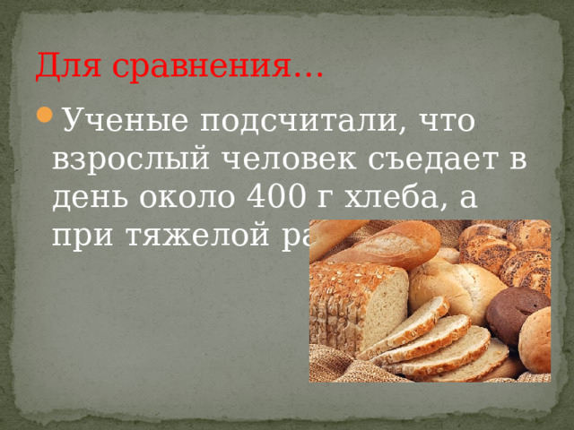 Для сравнения… Ученые подсчитали, что взрослый человек съедает в день около 400 г хлеба, а при тяжелой работе – 800 г. 