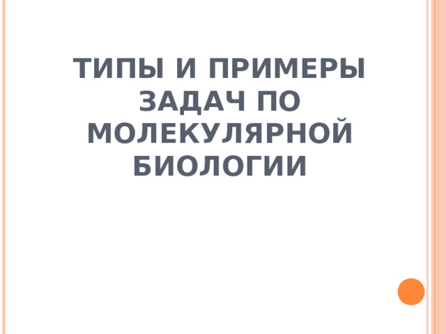 ТИПЫ И ПРИМЕРЫ ЗАДАЧ ПО МОЛЕКУЛЯРНОЙ БИОЛОГИИ   