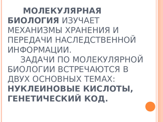    МОЛЕКУЛЯРНАЯ БИОЛОГИЯ ИЗУЧАЕТ МЕХАНИЗМЫ ХРАНЕНИЯ И ПЕРЕДАЧИ НАСЛЕДСТВЕННОЙ ИНФОРМАЦИИ.  ЗАДАЧИ ПО МОЛЕКУЛЯРНОЙ БИОЛОГИИ ВСТРЕЧАЮТСЯ В ДВУХ ОСНОВНЫХ ТЕМАХ: НУКЛЕИНОВЫЕ КИСЛОТЫ,  ГЕНЕТИЧЕСКИЙ КОД.   