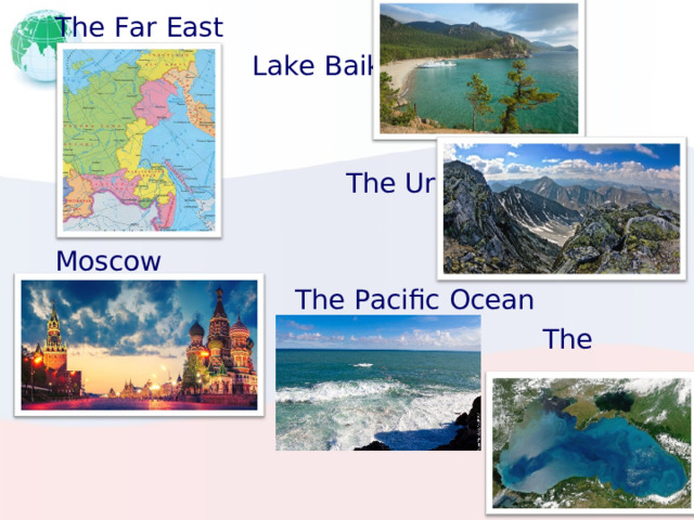 The Far East  Lake Baikal    The Urals Moscow  The Pacific Ocean  The Black Sea 