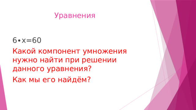  Уравнения 6∙х=60 Какой компонент умножения нужно найти при решении данного уравнения? Как мы его найдём? 