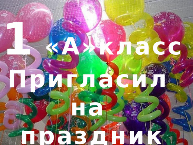 1 «А»класс Пригласил на праздник вас. 