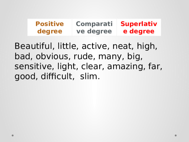 Positive degree Comparative degree Superlative degree Beautiful, little, active, neat, high, bad, obvious, rude, many, big, sensitive, light, clear, amazing, far, good, difficult,  slim. 