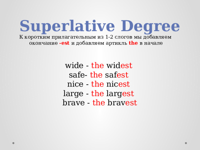 Superlative Degree К коротким прилагательным из 1-2 слогов мы добавляем окончание -est и добавляем артикль the в начале wide - the wid est  safe- the saf est nice - the nic est  large - the larg est  brave - the brav est 