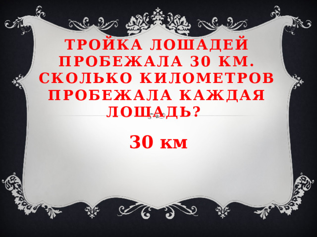 Тройка лошадей пробежала 30 км. Сколько километров пробежала каждая лошадь?   30 км 