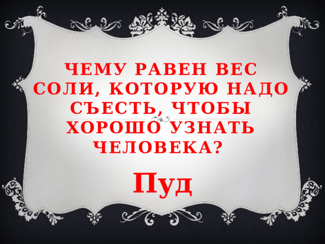 Чему равен вес соли, которую надо съесть, чтобы хорошо узнать человека? Пуд 