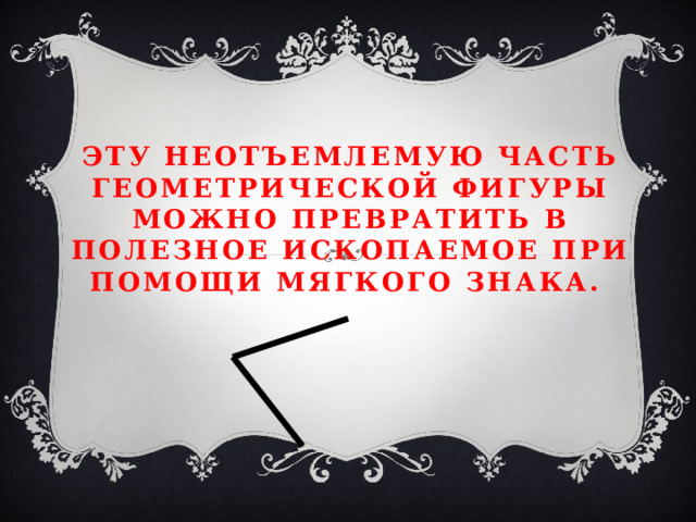 Эту неотъемлемую часть геометрической фигуры можно превратить в полезное ископаемое при помощи мягкого знака. 