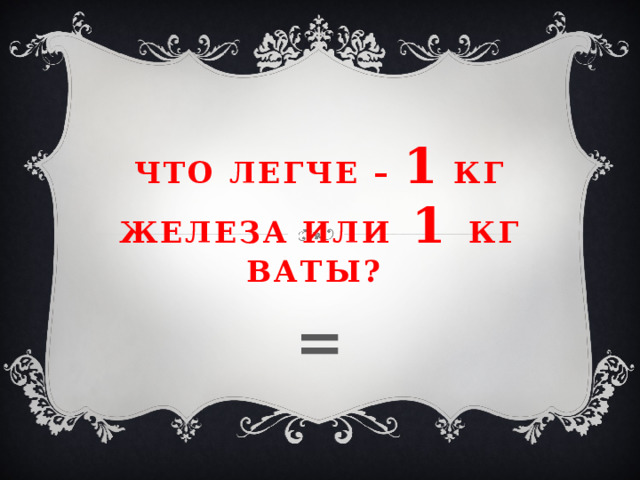 Что легче – 1 кг железа или 1 кг ваты? = 