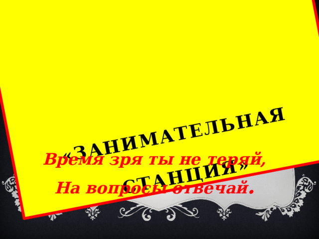 «Занимательная   станция» Время зря ты не теряй, На вопросы отвечай . 