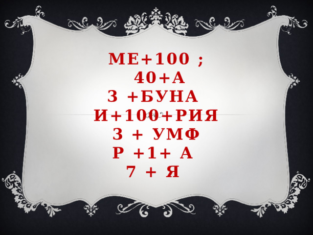 МЕ+100 ;  40+А  3 +БУНА  И+100+РИЯ  3 + УМФ  Р +1+ А  7 + Я   