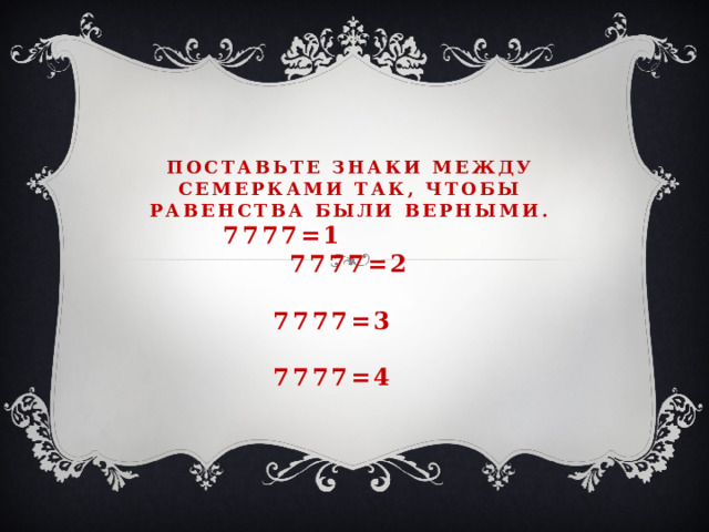   Поставьте знаки между семерками так, чтобы равенства были верными.  7777=1              7777=2                               7777=3                              7777=4                                