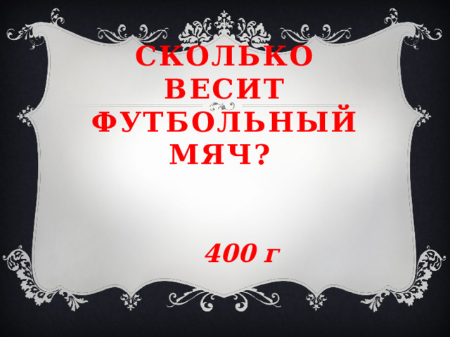 Сколько весит футбольный мяч?    400 г 